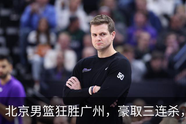 北京男篮狂胜广州，豪取三连杀，彰显强大统治力
