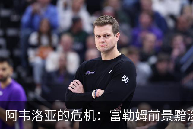 阿韦洛亚的危机：富勒姆前景黯淡，教练或将下课